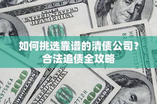 济南如何挑选靠谱的清债公司?合法追债全攻略 济南如何挑选靠谱的清债公司?合法追债全攻略