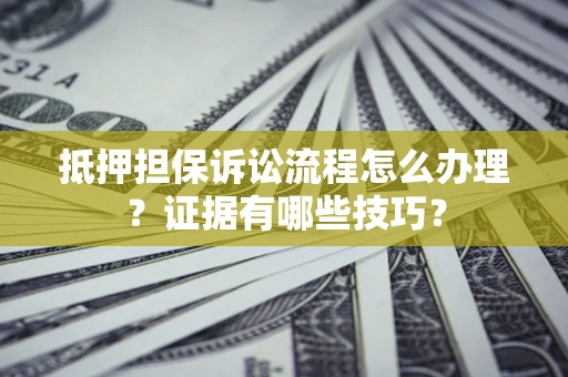 济南抵押担保诉讼流程怎么办理？证据有哪些技巧？