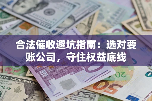 济南合法催收避坑指南：选对要账公司，守住权益底线