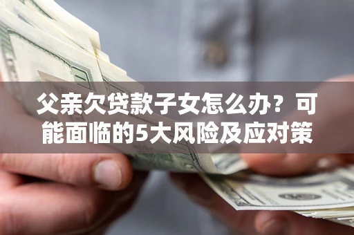 济南父亲欠贷款子女怎么办?可能面临的5大风险及应对策略 济南父亲欠贷款子女怎么办?可能面临的5大风险及应对策略