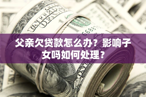 济南父亲欠贷款怎么办？影响子女吗如何处理？