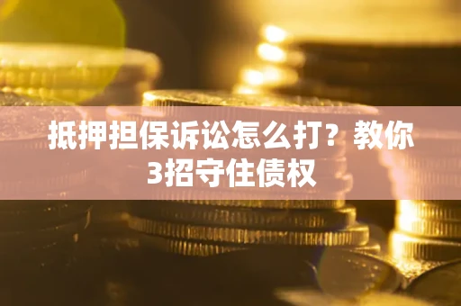济南抵押担保诉讼怎么打？教你3招守住债权