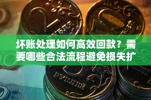 济南坏账处理如何高效回款？需要哪些合法流程避免损失扩大？