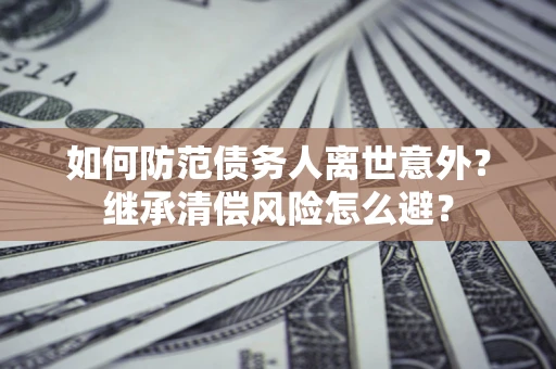 济南如何防范债务人离世意外？继承清偿风险怎么避？