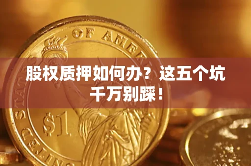 济南股权质押如何办？这五个坑千万别踩！