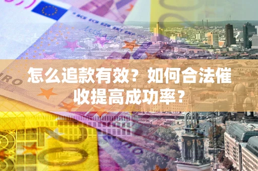 济南怎么追款有效？如何合法催收提高成功率？