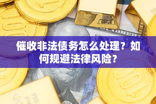 济南催收非法债务怎么处理？如何规避法律风险？