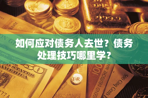 济南如何应对债务人去世？债务处理技巧哪里学？