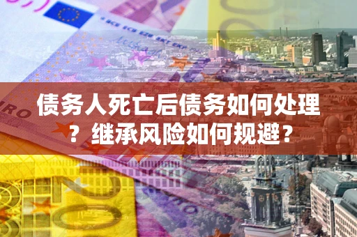 济南债务人死亡后债务如何处理？继承风险如何规避？