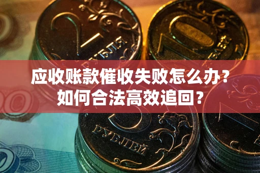 济南应收账款催收失败怎么办？如何合法高效追回？