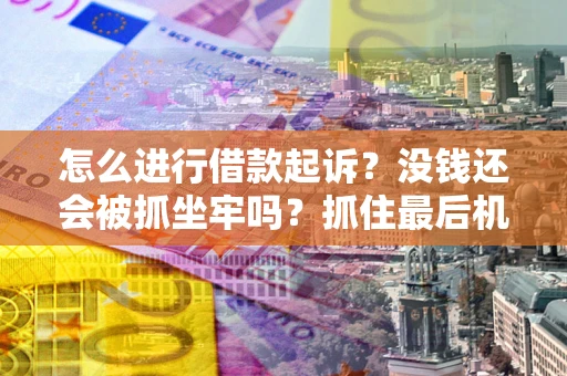 济南怎么进行借款起诉？没钱还会被抓坐牢吗？抓住最后机会！