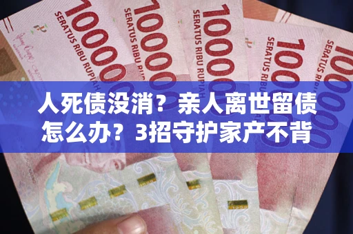 济南人死债没消？亲人离世留债怎么办？3招守护家产不背锅