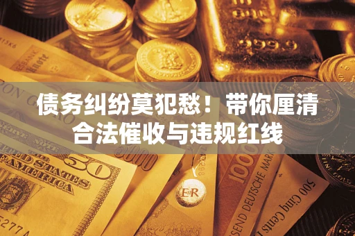 济南债务纠纷莫犯愁！带你厘清合法催收与违规红线