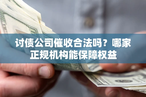 济南讨债公司催收合法吗？哪家正规机构能保障权益