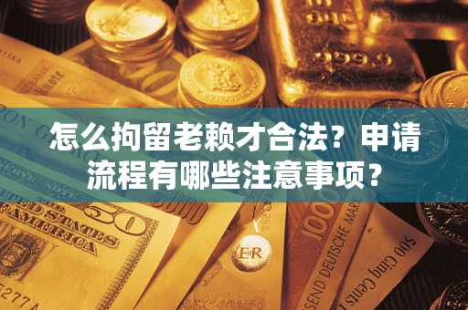 济南怎么拘留老赖才合法？申请流程有哪些注意事项？