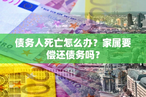 济南债务人死亡怎么办？家属要偿还债务吗？