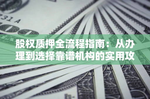 济南股权质押全流程指南：从办理到选择靠谱机构的实用攻略