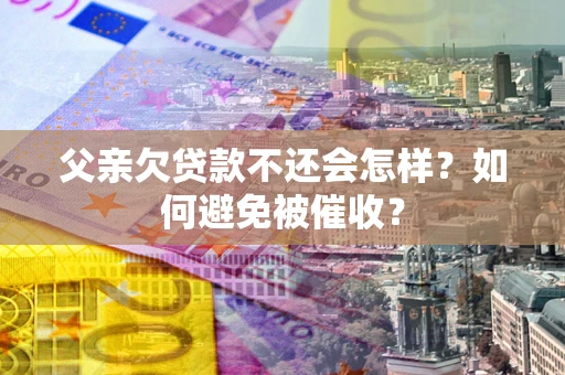 济南父亲欠贷款不还会怎样？如何避免被催收？