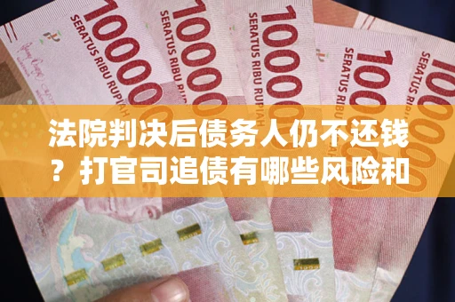 济南法院判决后债务人仍不还钱？打官司追债有哪些风险和技巧？