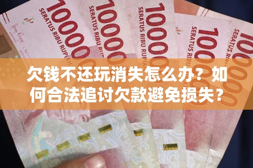 济南欠钱不还玩消失怎么办？如何合法追讨欠款避免损失？