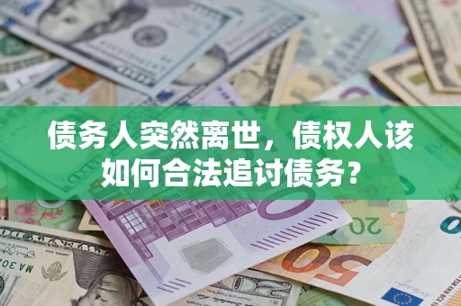 济南债务人突然离世，债权人该如何合法追讨债务？