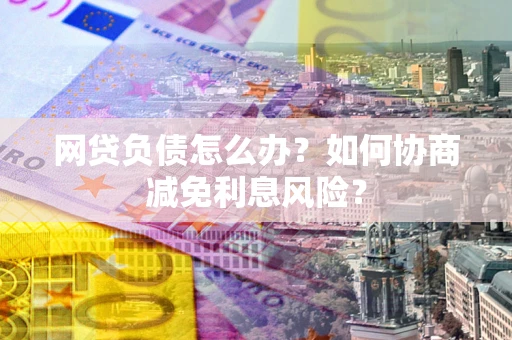 济南网贷负债怎么办？如何协商减免利息风险？