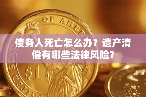 济南债务人死亡怎么办？遗产清偿有哪些法律风险？