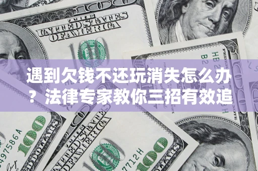 济南遇到欠钱不还玩消失怎么办？法律专家教你三招有效追债！