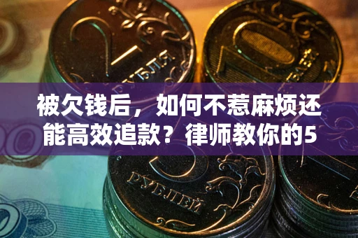 济南被欠钱后，如何不惹麻烦还能高效追款？律师教你的5步合法讨债法
