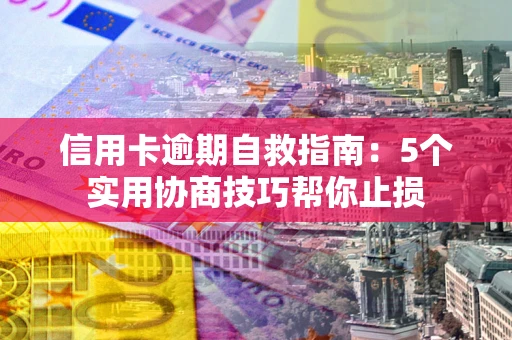 济南信用卡逾期自救指南：5个实用协商技巧帮你止损