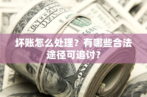 济南坏账怎么处理？有哪些合法途径可追讨？