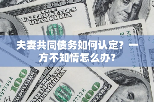 济南夫妻共同债务如何认定？一方不知情怎么办？