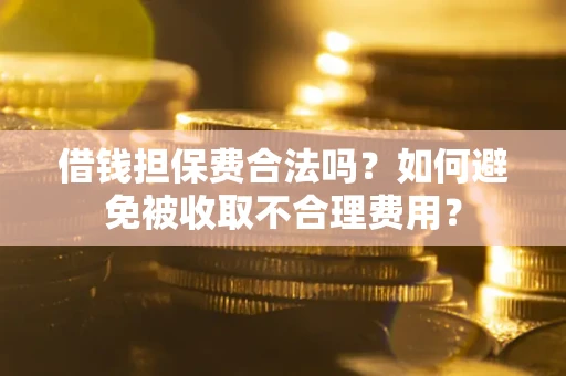 济南借钱担保费合法吗？如何避免被收取不合理费用？
