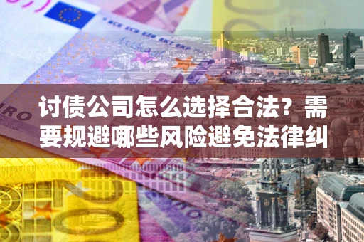 济南讨债公司怎么选择合法？需要规避哪些风险避免法律纠纷？