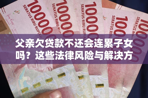 济南父亲欠贷款不还会连累子女吗？这些法律风险与解决方法要早知道！