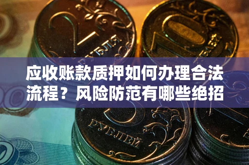 济南应收账款质押如何办理合法流程？风险防范有哪些绝招？