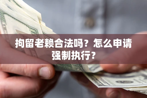 济南拘留老赖合法吗？怎么申请强制执行？