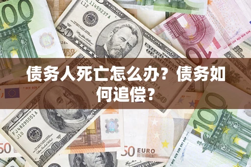 济南债务人死亡怎么办？债务如何追偿？