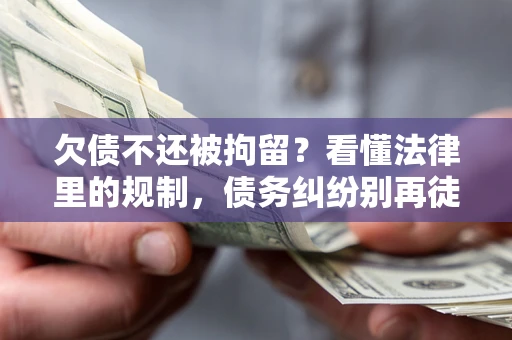 济南欠债不还被拘留？看懂法律里的规制，债务纠纷别再徒劳奔波
