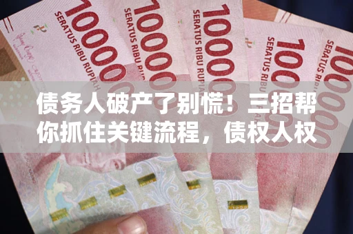 济南债务人破产了别慌！三招帮你抓住关键流程，债权人权益不再缩水