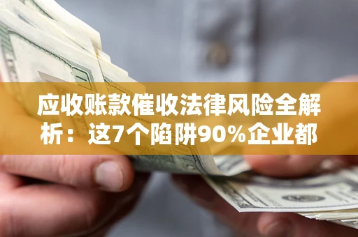 济南应收账款催收法律风险全解析：这7个陷阱90%企业都踩过（含合规应对指南）