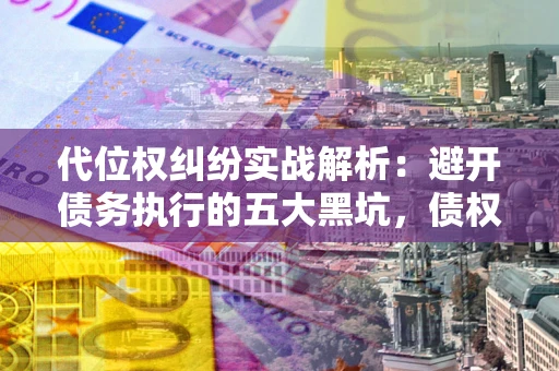 济南代位权纠纷实战解析：避开债务执行的五大黑坑，债权人必看指南