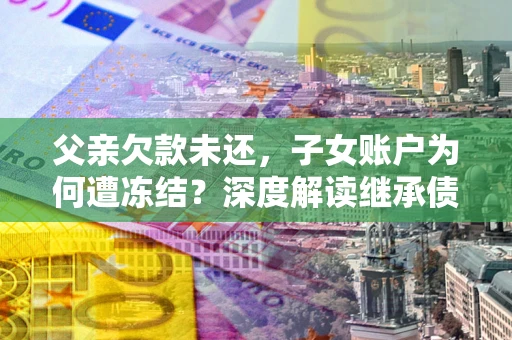 济南父亲欠款未还，子女账户为何遭冻结？深度解读继承债务迷局