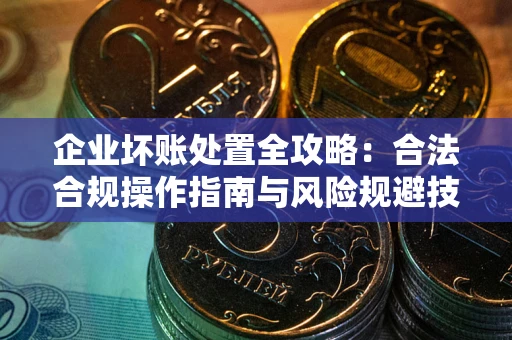 济南企业坏账处置全攻略：合法合规操作指南与风险规避技巧解析