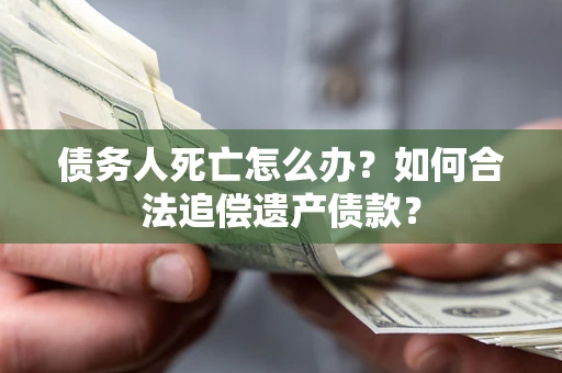 济南债务人死亡怎么办？如何合法追偿遗产债款？