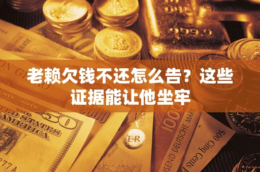 济南老赖欠钱不还怎么告？这些证据能让他坐牢