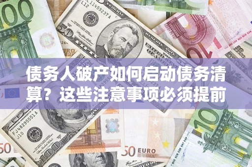 济南债务人破产如何启动债务清算？这些注意事项必须提前知道