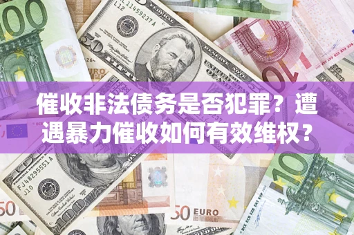 济南催收非法债务是否犯罪?遭遇暴力催收如何有效维权? 济南催收非法债务是否犯罪?遭遇暴力催收如何有效维权?