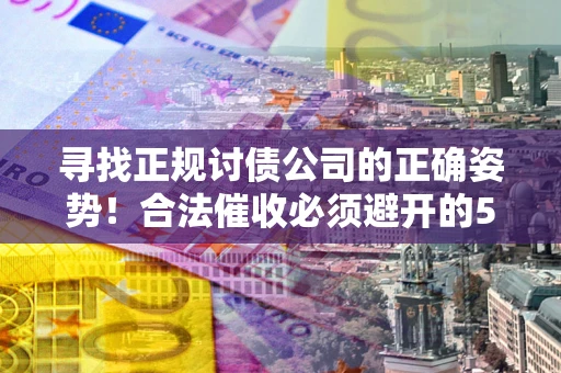 济南寻找正规讨债公司的正确姿势！合法催收必须避开的5大雷区