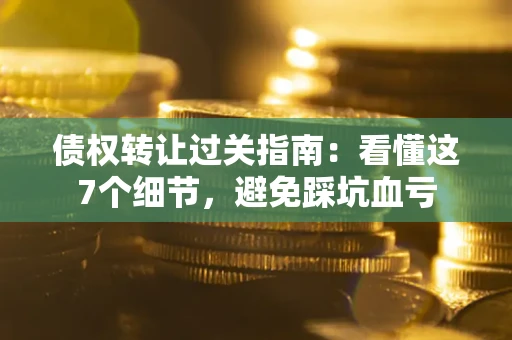 济南债权转让过关指南：看懂这7个细节，避免踩坑血亏